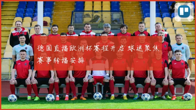 德国直播欧洲杯赛程开启 球迷聚焦赛事转播安排