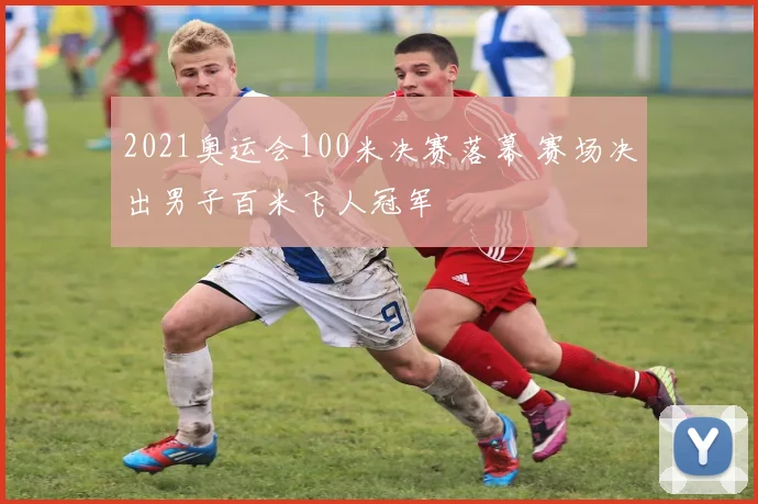 2021奥运会100米决赛落幕 赛场决出男子百米飞人冠军