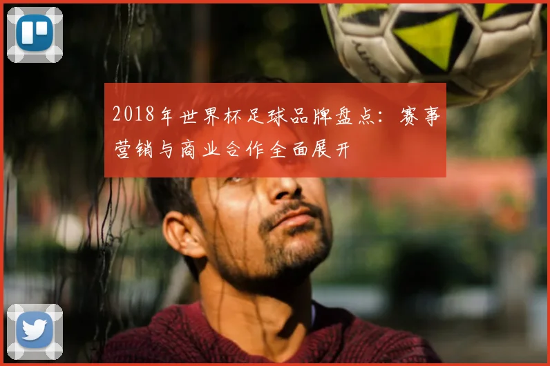2018年世界杯足球品牌盘点:赛事营销与商业合作全面展开