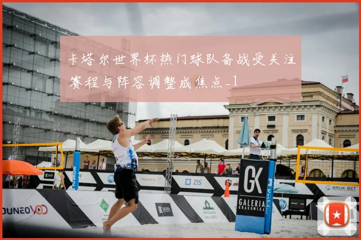 卡塔尔世界杯热门球队备战受关注 赛程与阵容调整成焦点_1