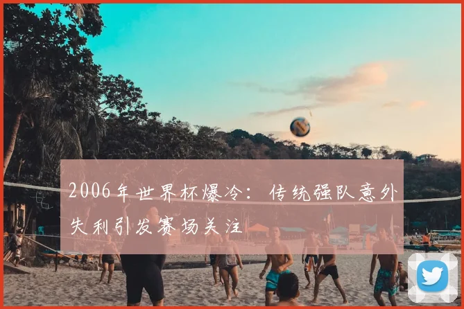 2006年世界杯爆冷：传统强队意外失利引发赛场关注