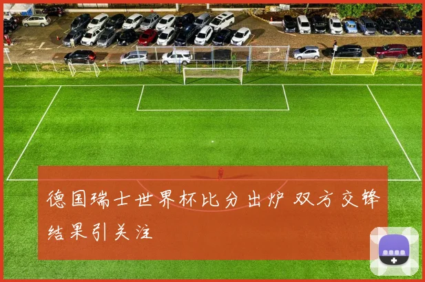 德国瑞士世界杯比分出炉 双方交锋结果引关注