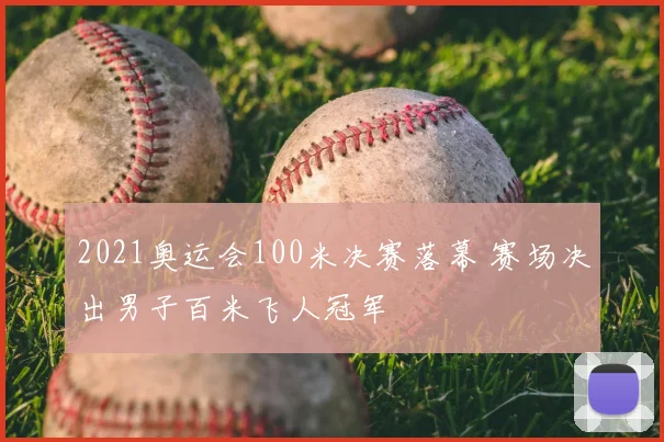 2021奥运会100米决赛落幕 赛场决出男子百米飞人冠军