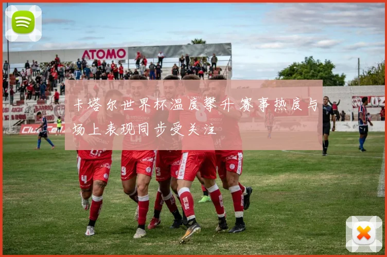 卡塔尔世界杯温度攀升 赛事热度与场上表现同步受关注