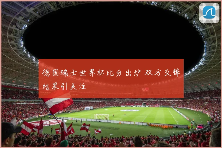 德国瑞士世界杯比分出炉 双方交锋结果引关注