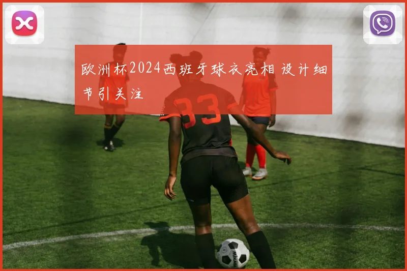 欧洲杯2024西班牙球衣亮相 设计细节引关注