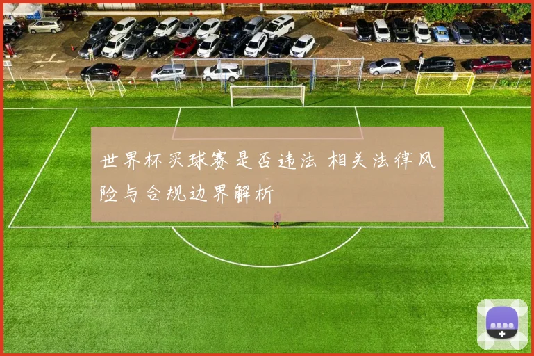 世界杯买球赛是否违法 相关法律风险与合规边界解析