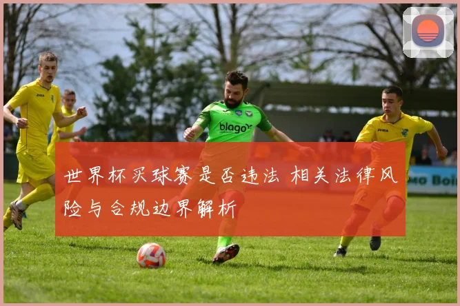 世界杯买球赛是否违法 相关法律风险与合规边界解析