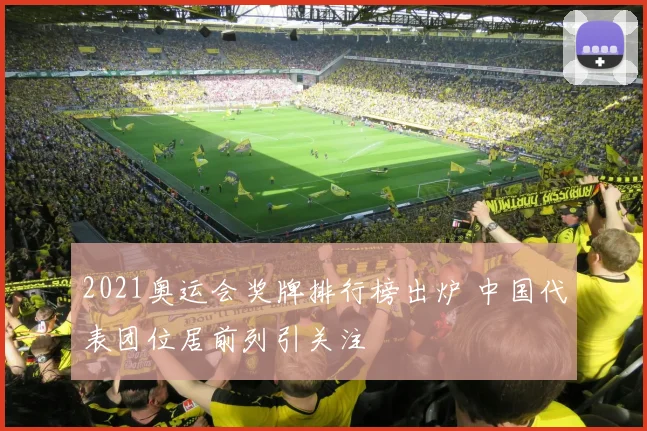 2021奥运会奖牌排行榜出炉 中国代表团位居前列引关注